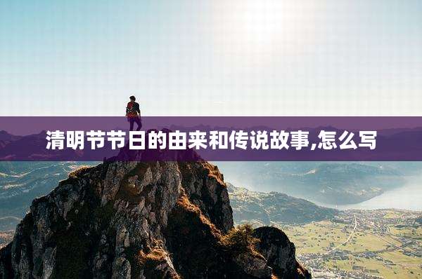 清明节节日的由来和传说故事,怎么写