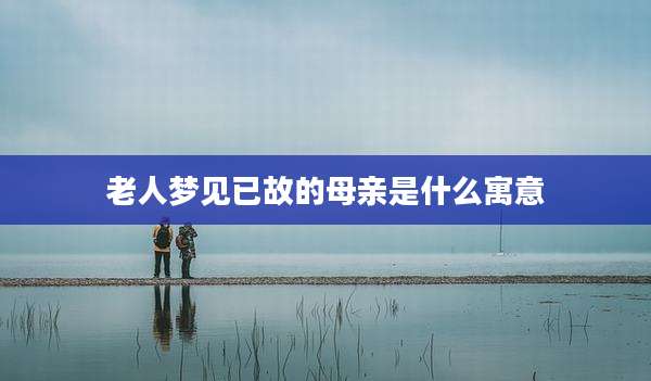 老人梦见已故的母亲是什么寓意
