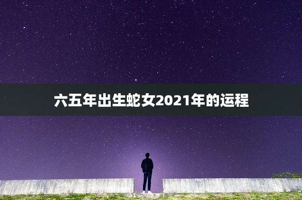 六五年出生蛇女2021年的运程