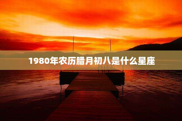 1980年农历腊月初八是什么星座