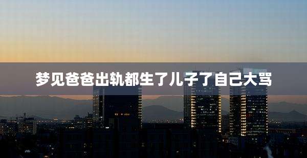 梦见爸爸出轨都生了儿子了自己大骂
