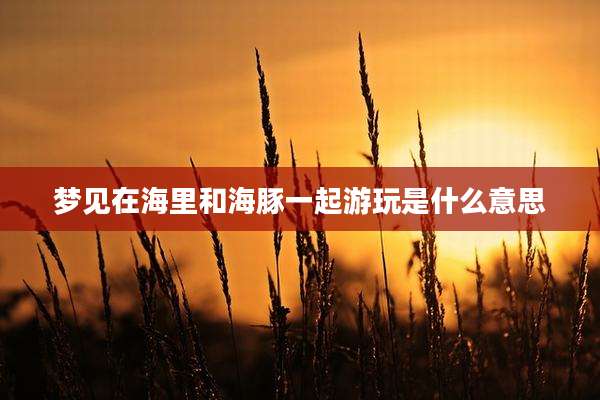 梦见在海里和海豚一起游玩是什么意思