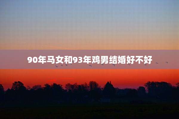 90年马女和93年鸡男结婚好不好