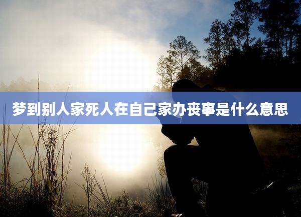 梦到别人家死人在自己家办丧事是什么意思