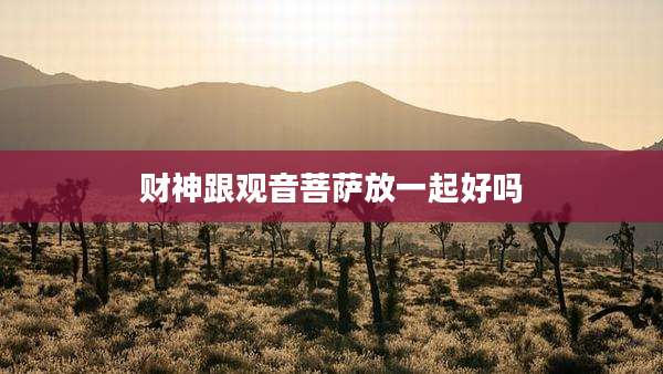 财神跟观音菩萨放一起好吗