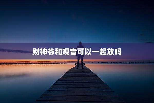 财神爷和观音可以一起放吗