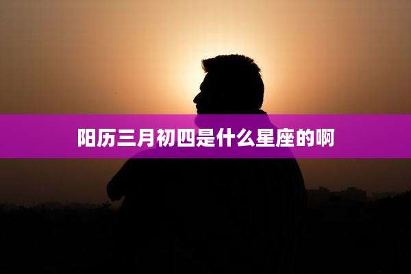 阳历三月初四是什么星座的啊