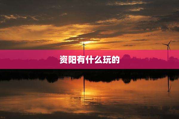 资阳有什么玩的