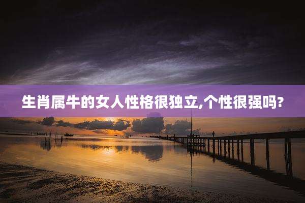 生肖属牛的女人性格很独立,个性很强吗?