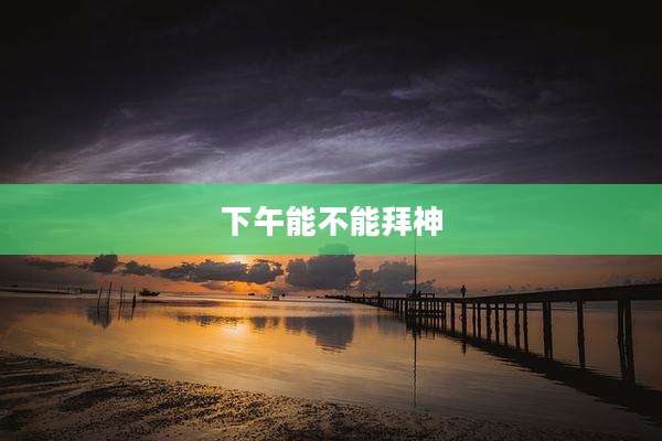 下午能不能拜神