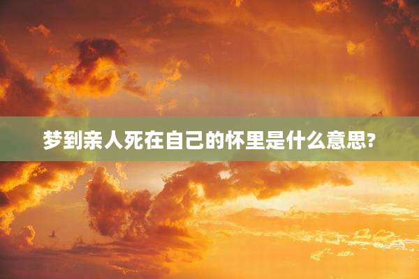 梦到亲人死在自己的怀里是什么意思?
