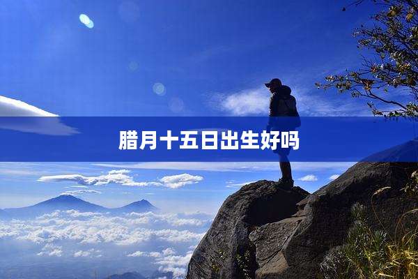 腊月十五日出生好吗