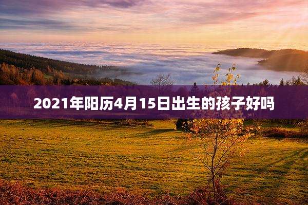 2021年阳历4月15日出生的孩子好吗