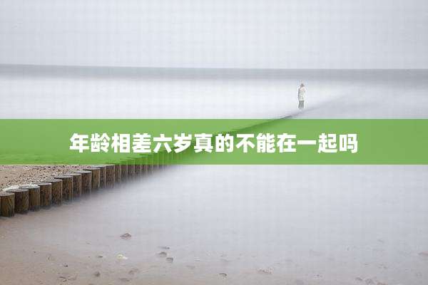 年龄相差六岁真的不能在一起吗