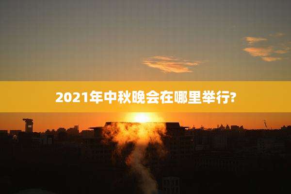 2021年中秋晚会在哪里举行?