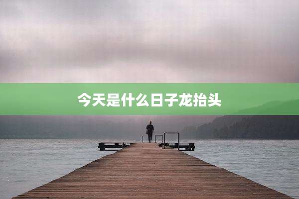 今天是什么日子龙抬头