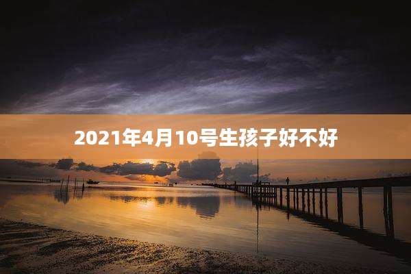2021年4月10号生孩子好不好