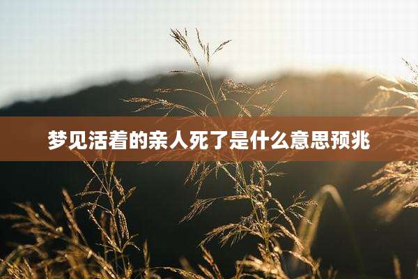 梦见活着的亲人死了是什么意思预兆