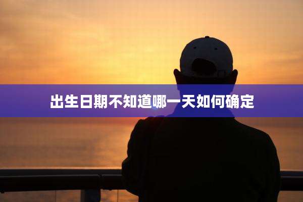 出生日期不知道哪一天如何确定