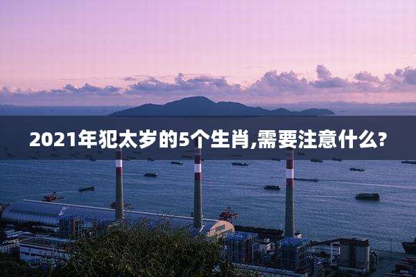 2021年犯太岁的5个生肖,需要注意什么?