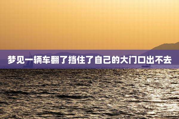 梦见一辆车翻了挡住了自己的大门口出不去