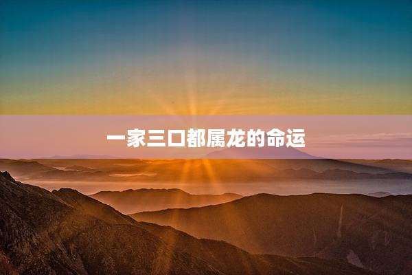 一家三口都属龙的命运
