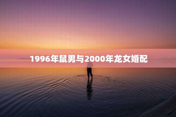1996年鼠男与2000年龙女婚配