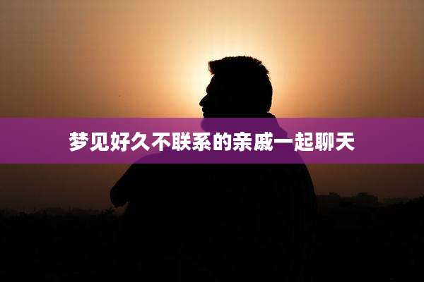 梦见好久不联系的亲戚一起聊天
