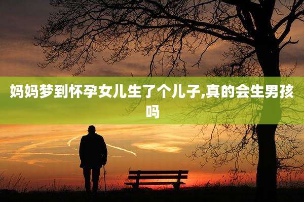 妈妈梦到怀孕女儿生了个儿子,真的会生男孩吗