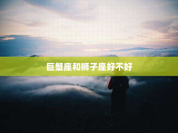 巨蟹座和狮子座好不好