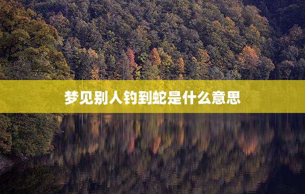 梦见别人钓到蛇是什么意思