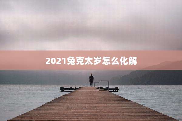 2021兔克太岁怎么化解