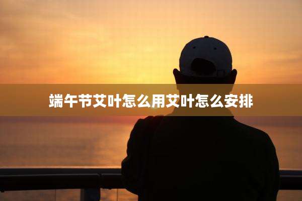 端午节艾叶怎么用艾叶怎么安排