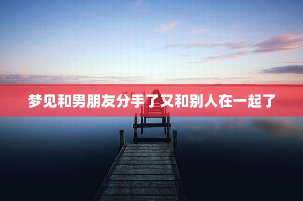 梦见和男朋友分手了又和别人在一起了