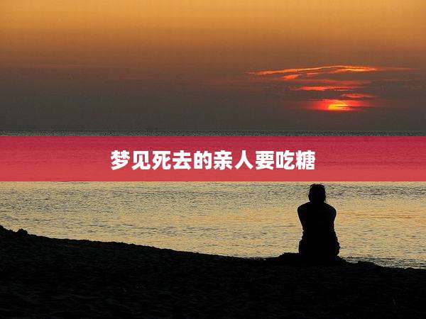 梦见死去的亲人要吃糖