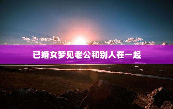已婚女梦见老公和别人在一起