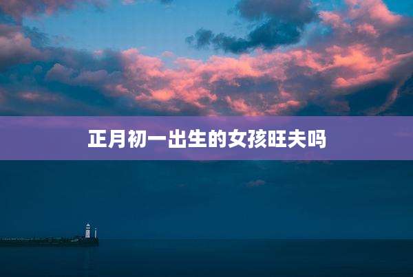 正月初一出生的女孩旺夫吗