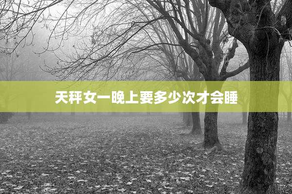 天秤女一晚上要多少次才会睡
