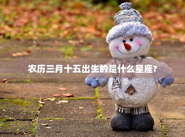 农历三月十五出生的是什么星座?