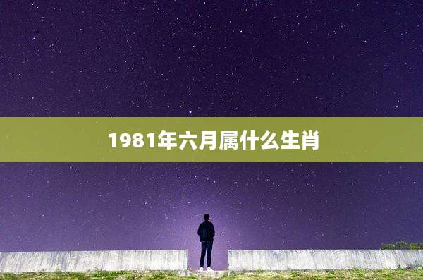 1981年六月属什么生肖