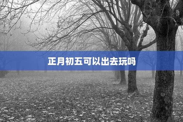 正月初五可以出去玩吗