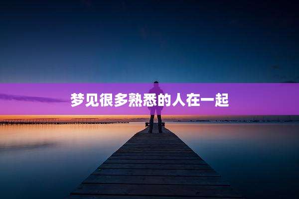 梦见很多熟悉的人在一起