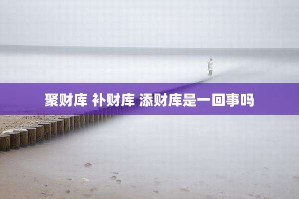 聚财库 补财库 添财库是一回事吗