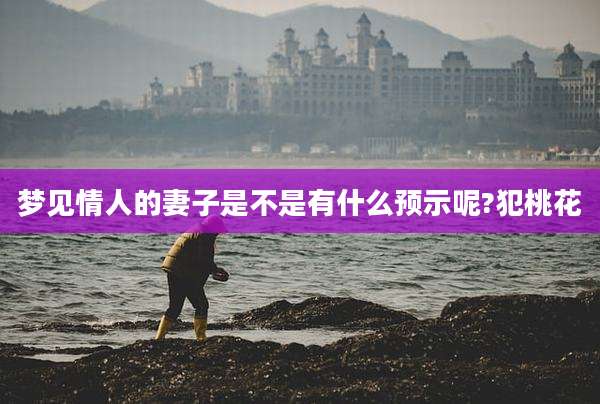 梦见情人的妻子是不是有什么预示呢?犯桃花