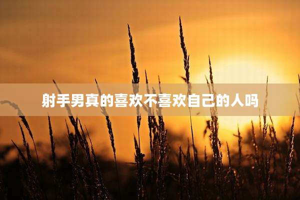 射手男真的喜欢不喜欢自己的人吗