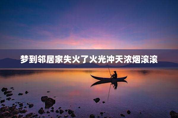 梦到邻居家失火了火光冲天浓烟滚滚