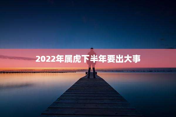 2022年属虎下半年要出大事