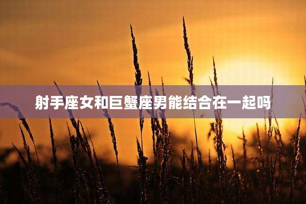射手座女和巨蟹座男能结合在一起吗