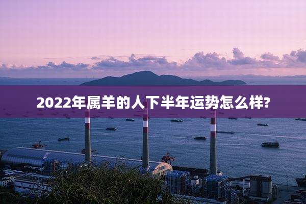 2022年属羊的人下半年运势怎么样?