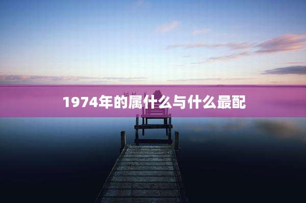 1974年的属什么与什么最配